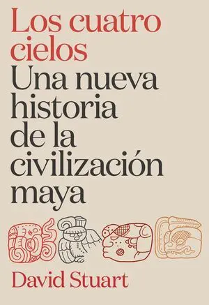 Los Cuatro Cielos. Una Nueva Historia de la Civilizacin Maya