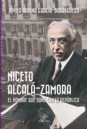 NICETO ALCALÁ-ZAMORA. EL HOMBRE QUE SOÑÓ CON LA REPÚBLICA